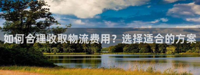 超凡国际娱乐官网网页下载：如何合理收取物流费用？选择适合的方